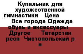 Купальник для художественной гимнастики › Цена ­ 16 000 - Все города Одежда, обувь и аксессуары » Другое   . Татарстан респ.,Чистопольский р-н